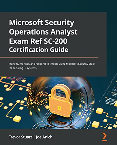Microsoft Security Operations Analyst Exam Ref Sc-200 Certification Guide: Manage, Monitor, And Respond To Threats Using Microsoft Security Stack For