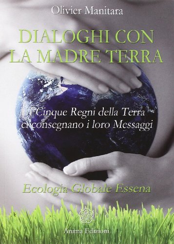 Dialoghi Con La Madre Terra. I Cinque Regni Della Terra Ci Consegnano I Loro Messaggi. Ecologia Globale Essena