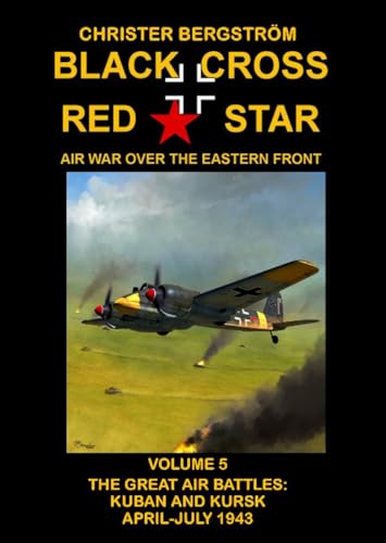 Black Cross Red Star Air War Over The Eastern Front: Volume 5 -- The Great Air Battles: Kuban And Kursk April-July 1943
