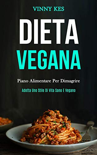 Dieta Vegana: Piano Alimentare Per Dimagrire (Adotta Uno Stile Di Vita Sano E Vegano)