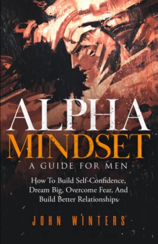 Alpha Mindset -A Guide For Men: How To Build Self-Confidence, Dream Big, Overcome Fear, And Build Better Relationships: 5