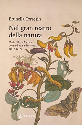 Nel Gran Teatro Della Natura. Maria Sibylla Merian Donna D'Arte E Di Scienza (1647-1717)