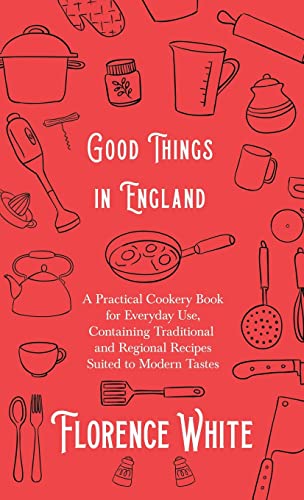 Good Things In England - A Practical Cookery Book For Everyday Use, Containing Traditional And Regional Recipes Suited To Modern Tastes