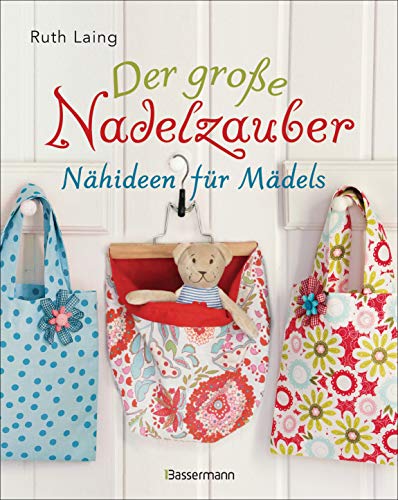 Der Große Nadelzauber. Tolle Nähideen Für Mädels. Mit Und Ohne Nähmaschine. Die Nähschule Mit 33 Bezaubernden Projekten Für Anfänger Und Kinder Ab 8 .