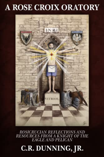 A Rose Croix Oratory: Rosicrucian Reflections And Resources From A Knight Of The Eagle And Pelican