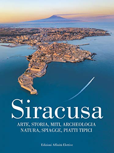 Siracusa. Arte, Storia, Miti, Archeologia, Natura, Spiagge, Piatti Tipici