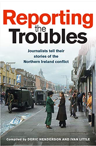 Reporting The Troubles: Journalists Tell Their Stories Of The Northern Ireland Conflict