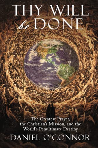 Thy Will Be Done: The Greatest Prayer, The Christian'S Mission, And The World'S Penultimate Destiny