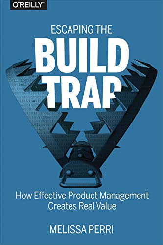 Escaping The Build Trap: How Effective Product Management Creates Real Value