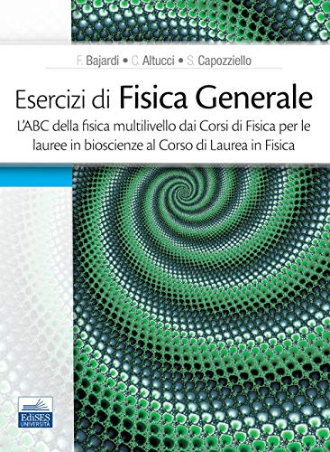 Esercizi Di Fisica Generale. L'Abc Della Fisica Multilivello Dai Corsi Di Fisica Per Le Lauree In Bioscienze Al Corso Di Laurea In Fisica