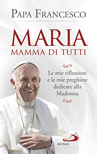 Maria Mamma Di Tutti. Le Mie Riflessioni E Le Mie Preghiere Dedicate Alla Madonna