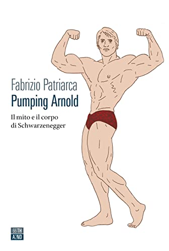 Pumping Arnold. Il Mito E Il Corpo Di Schwarzenegger
