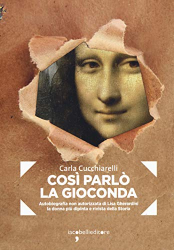 Cosi Parlò La Gioconda. Autobiografia Non Autorizzata Di Lisa Gherardini, La Donna Più Dipinta E Rivista Della Storia