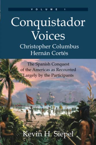 Conquistador Voices: The Spanish Conquest Of The Americas As Recounted Largely By The Participants (Vol. I)