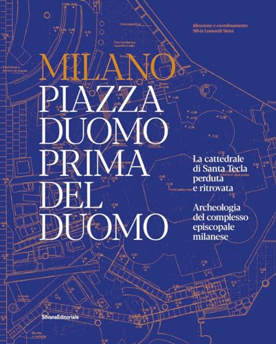 Milano. Piazza Duomo Prima Del Duomo. La Cattedrale Di Santa Tecla Perduta E Ritrovata. Archeologia Del Complesso Episcopale Milanese. Ediz. Illustrat
