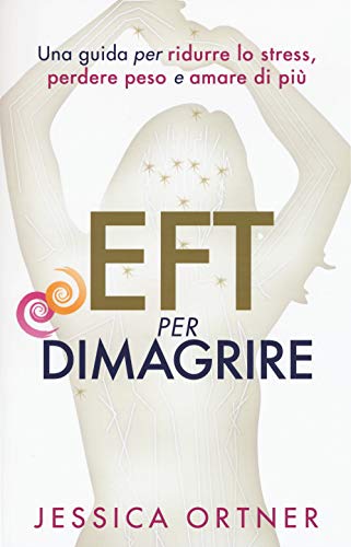 Eft Per Dimagrire. Una Guida Per Ridurre Lo Stress, Perdere Peso E Amare Di Più