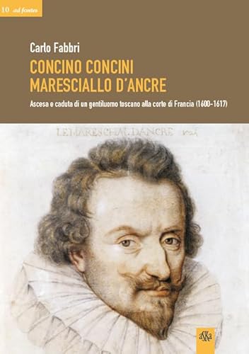 Concino Concini Maresciallo D'Ancre. Ascesa E Caduta Di Un Gentiluomo Toscano Alla Corte Di Francia (1600-1617)