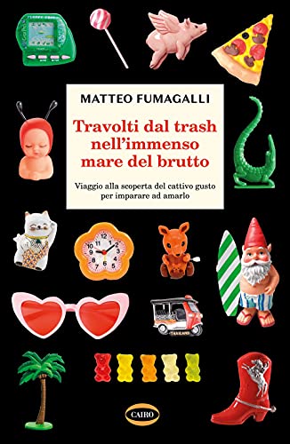 Travolti Dal Trash Nell'Immenso Mare Del Brutto. Viaggio Alla Scoperta Del Cattivo Gusto Per Imparare Ad Amarlo