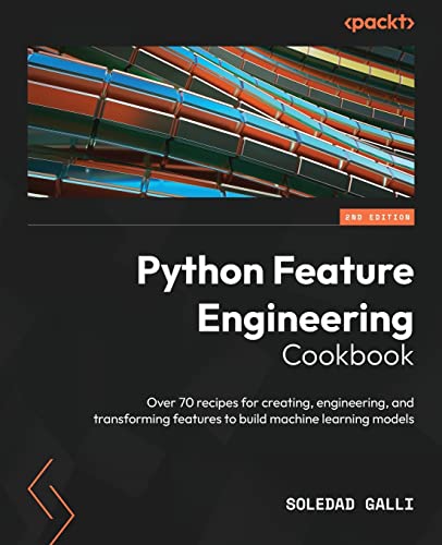 Python Feature Engineering Cookbook: Over 70 Recipes For Creating, Engineering, And Transforming Features To Build Machine Learning Models, 2Nd Editio