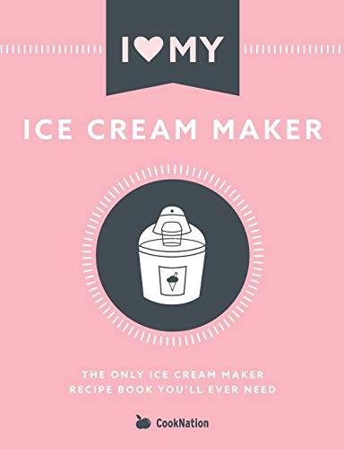 I Love My Ice Cream Maker: The Only Ice Cream Maker Recipe Book You'Ll Ever Need