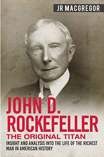 John D. Rockefeller - The Original Titan: Insight And Analysis Into The Life Of The Richest Man In American History: 3