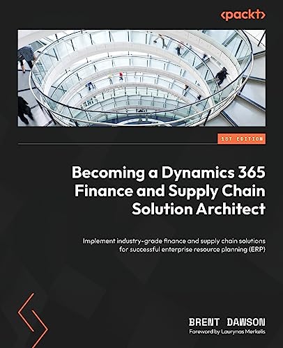 Becoming A Dynamics 365 Finance And Supply Chain Solution Architect: Implement Industry-Grade Finance And Supply Chain Solutions For Successful Enterp