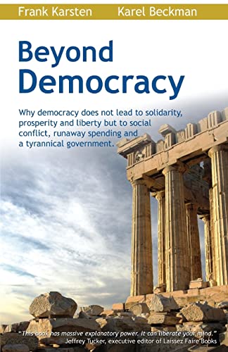 Beyond Democracy: Why Democracy Does Not Lead To Solidarity, Prosperity And Liberty But To Social Conflict, Runaway Spending And A Tyrannical Governme