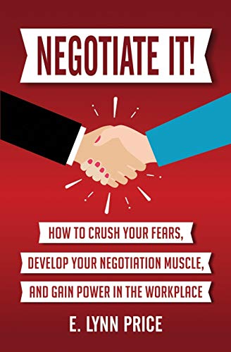 Negotiate It!: How To Crush Your Fears, Develop Your Negotiation Muscle, And Gain Power In The Workplace
