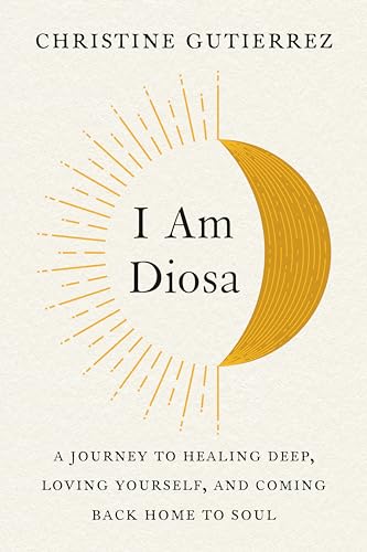 I Am Diosa: A Journey To Healing Deep, Loving Yourself, And Coming Back Home To Soul