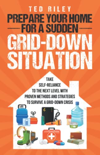 Prepare Your Home For A Sudden Grid-Down Situation: Take Self-Reliance To The Next Level With Proven Methods And Strategies To Survive A Grid-Down Cri