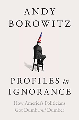 Profiles In Ignorance: How America'S Politicians Got Dumb And Dumber