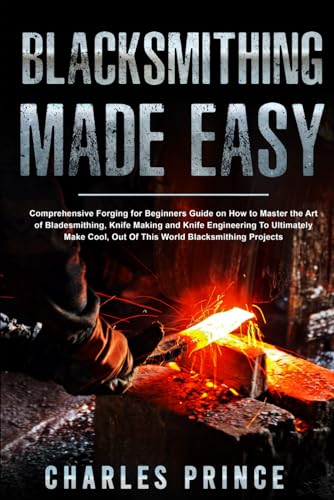 Blacksmithing Made Easy: Comprehensive Forging For Beginners Guide On How To Master The Art Of Bladesmithing