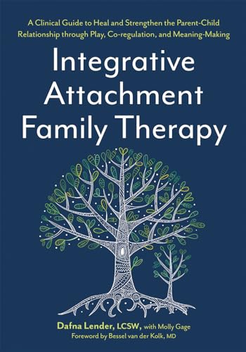 Integrative Attachment Family Therapy: A Clinical Guide To Heal And Strengthen The Parent-Child Relationship Through Play, Co-Regulation, And Meaning-
