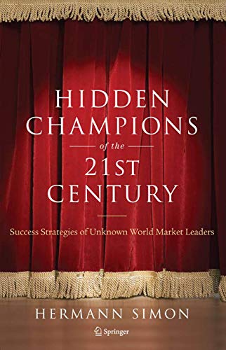 Hidden Champions Of The Twenty-First Century: Success Strategies Of Unknown World Market Leaders: The Success Strategies Of Unknown World Market Leade