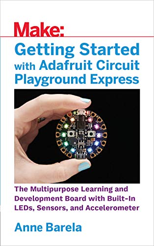 Getting Started With Adafruit Circuit Playground Express: The Multipurpose Learning And Development Board With Built-In Leds, Sensors, And Acceleromet