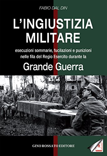 L'Ingiustizia Militare. Esecuzioni Sommarie, Fucilazioni E Punizioni Nella Fila Del Regio Esercito Durante La Grande Guerra
