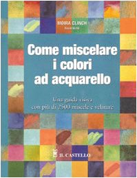 Come Miscelare I Colori Ad Acquarello. Ediz. Illustrata
