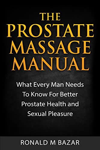 The Prostate Massage Manual: What Every Man Needs To Know For Better Prostate Health And Sexual Pleasure