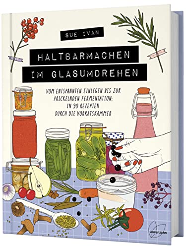 Haltbarmachen Im Glasumdrehen: Vom Entspannten Einlegen Bis Zur Prickelnden Fermentation: In 90 Rezepten Durch Die Vorratskammer. Lebensmittel Haltbar