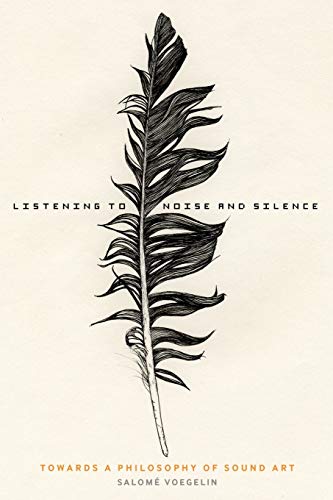 Listening To Noise And Silence: Towards A Philosophy Of Sound Art: Toward A Philosophy Of Sound Art