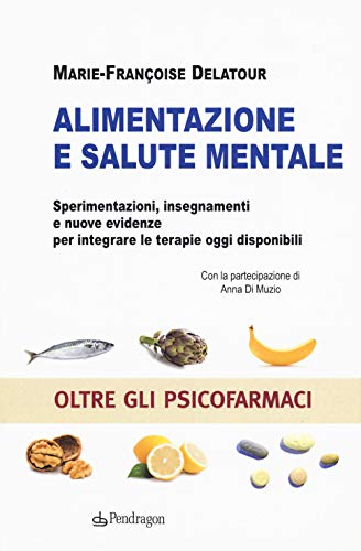 Alimentazione E Salute Mentale. Sperimentazioni, Insegnamenti E Nuove Evidenze Per Integrare Le Terapie Oggi Disponibili