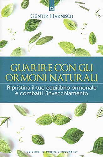 Guarire Con Gli Ormoni Naturali. Ripristina Il Tuo Equilibrio Ormonale E Combatti L'Invecchiamento