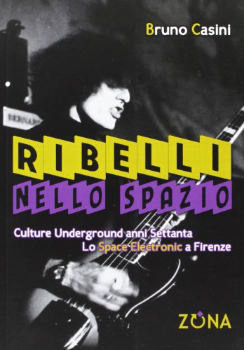 Ribelli Nello Spazio. Culture Underground Degli Anni Settanta. Lo Space Electronic A Firenze