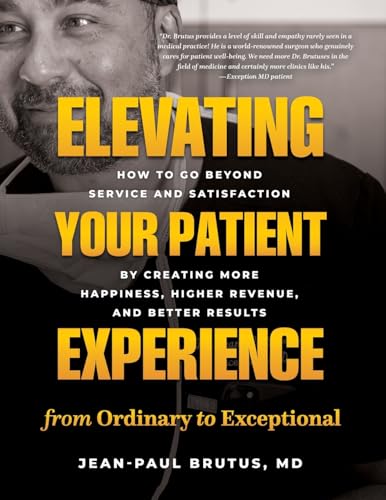 Elevating Your Patient Experience From Ordinary To Exceptional: How To Go Beyond Service And Satisfaction By Creating More Happiness, Higher Revenue,