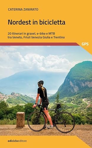 Nordest In Bicicletta. 20 Itinerari In Gravel, E-Bike E Mtb Tra Veneto, Friuli Venezia Giulia E Trentino