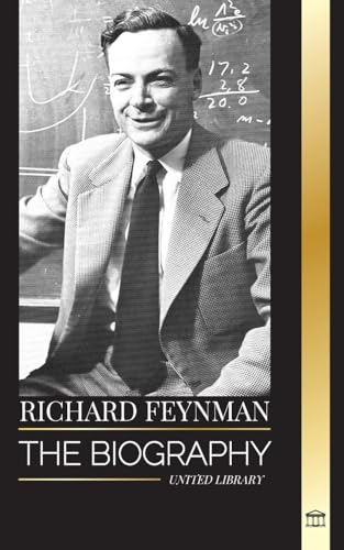 Richard Feynman: The Biography Of An American Theoretical Physicist, His Life, Science And Legacy