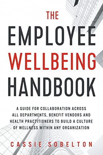 The Employee Wellbeing Handbook: A Guide For Collaboration Across All Departments, Benefit Vendors, And Health Practitioners To Build A Culture Of Wel