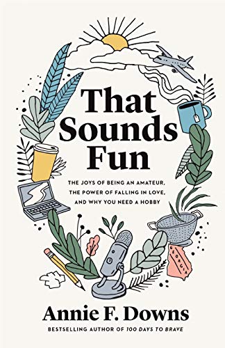 That Sounds Fun: The Joys Of Being An Amateur, The Power Of Falling In Love, And Why You Need A Hobby