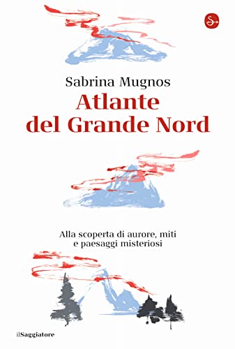 Atlante Del Grande Nord. Alla Scoperta Di Aurore, Miti E Paesaggi Misteriosi