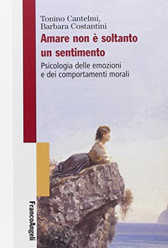 Amare Non È Soltanto Un Sentimento. Psicologia Delle Emozioni E Dei Comportamenti Morali